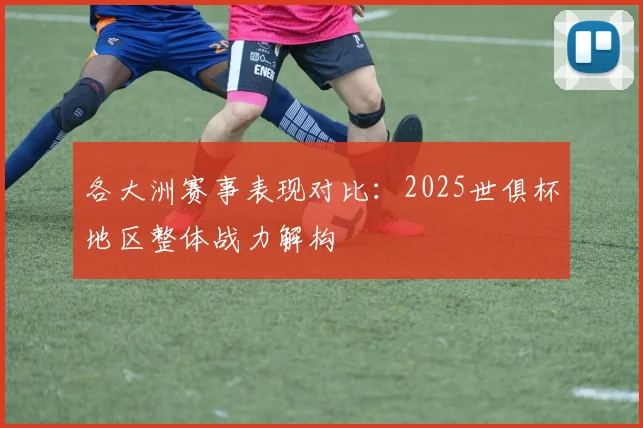 各大洲赛事表现对比：2025世俱杯地区整体战力解构