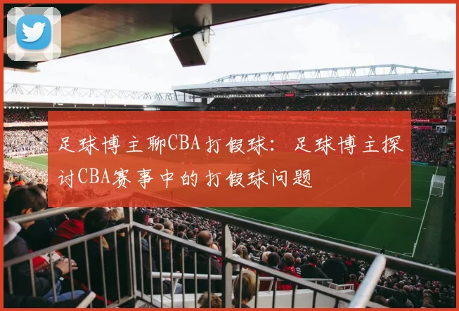 足球博主聊CBA打假球:足球博主探讨CBA赛事中的打假球问题