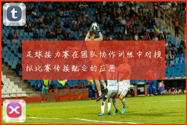 足球接力赛在团队协作训练中对模拟比赛传接配合的应用