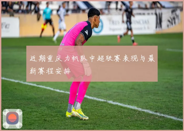 近期重庆力帆队中超联赛表现与最新赛程安排