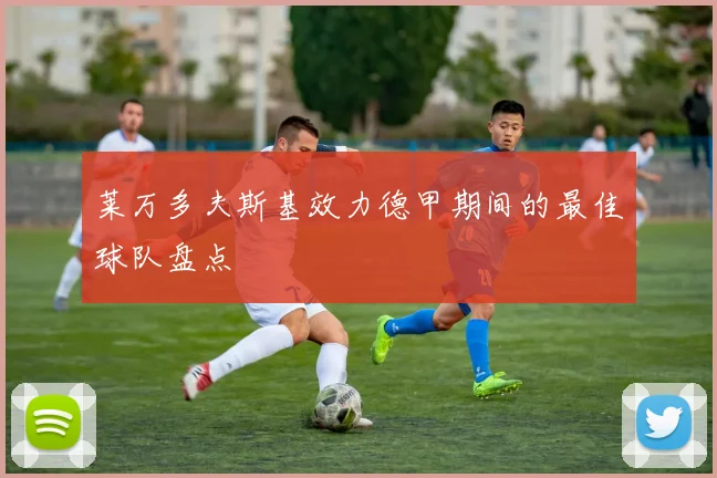 莱万多夫斯基效力德甲期间的最佳球队盘点