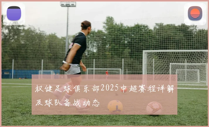 权健足球俱乐部2025中超赛程详解及球队备战动态