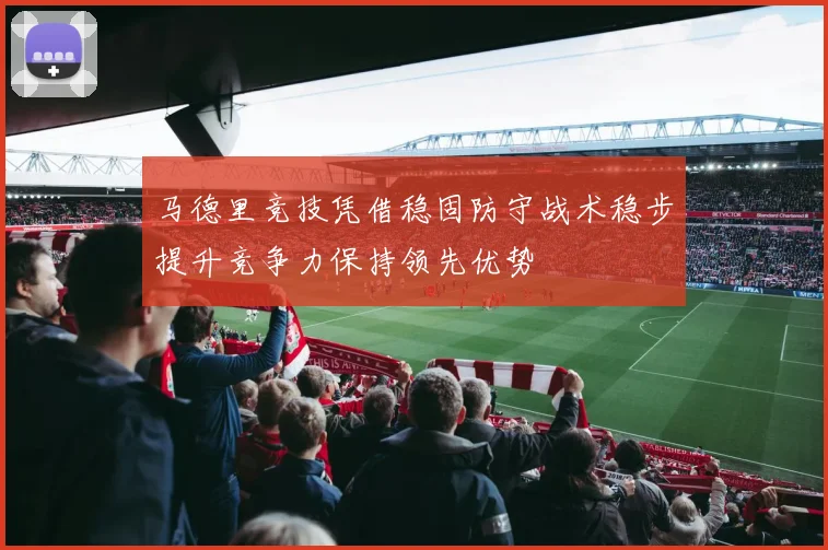 马德里竞技凭借稳固防守战术稳步提升竞争力保持领先优势