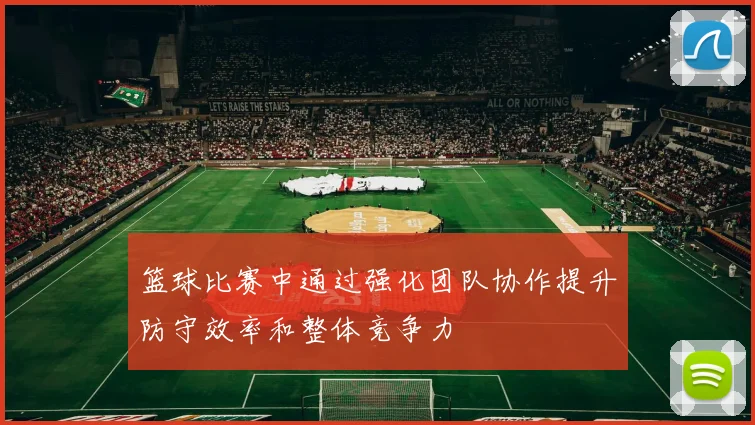 篮球比赛中通过强化团队协作提升防守效率和整体竞争力