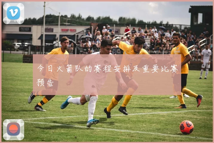 今日火箭队的赛程安排及重要比赛预告