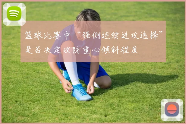 篮球比赛中“强侧连续进攻选择”是否决定攻防重心倾斜程度