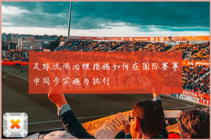 足球流氓治理措施如何在国际赛事中同步实施与执行