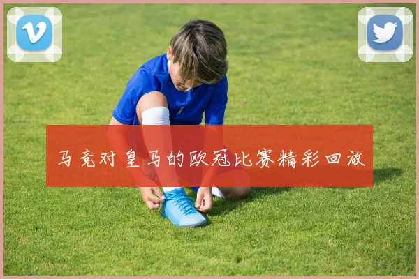 马竞对皇马的欧冠比赛精彩回放