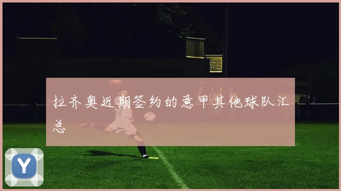 拉齐奥近期签约的意甲其他球队汇总